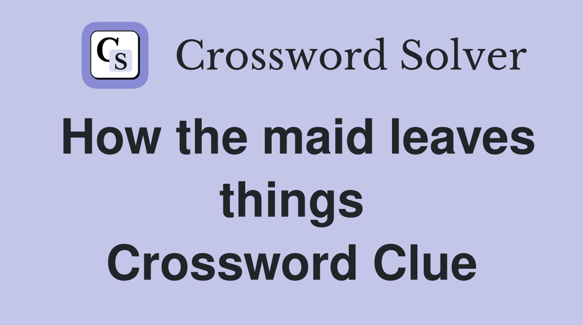 How the maid leaves things Crossword Clue