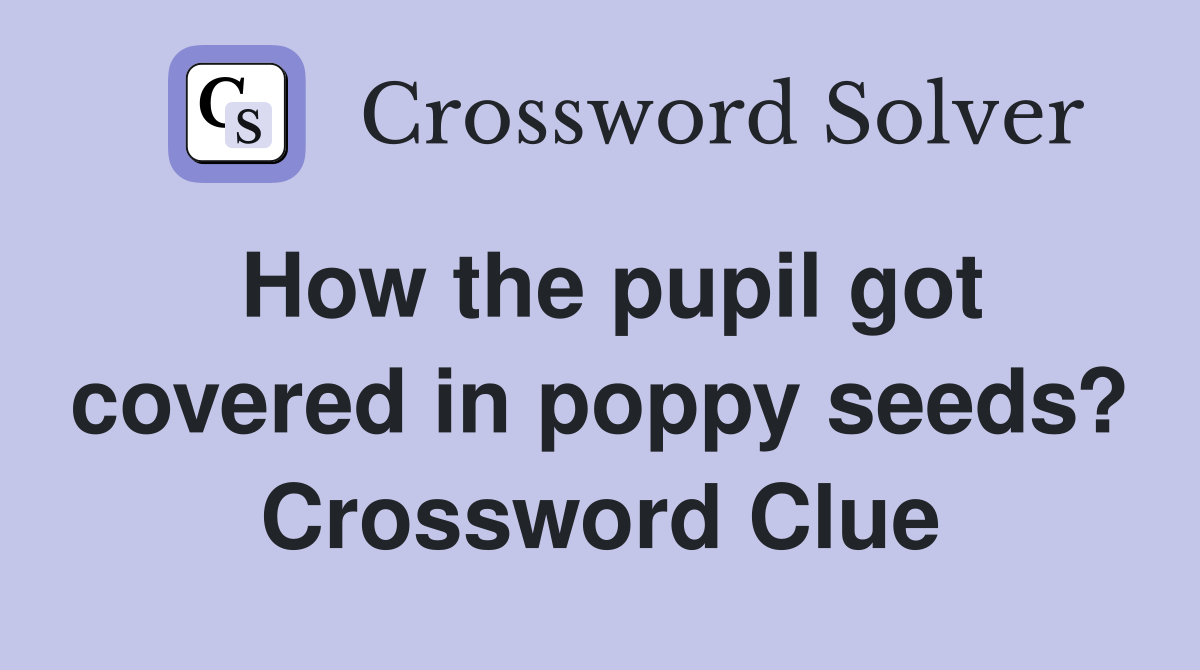 How the pupil got covered in poppy seeds? Crossword Clue