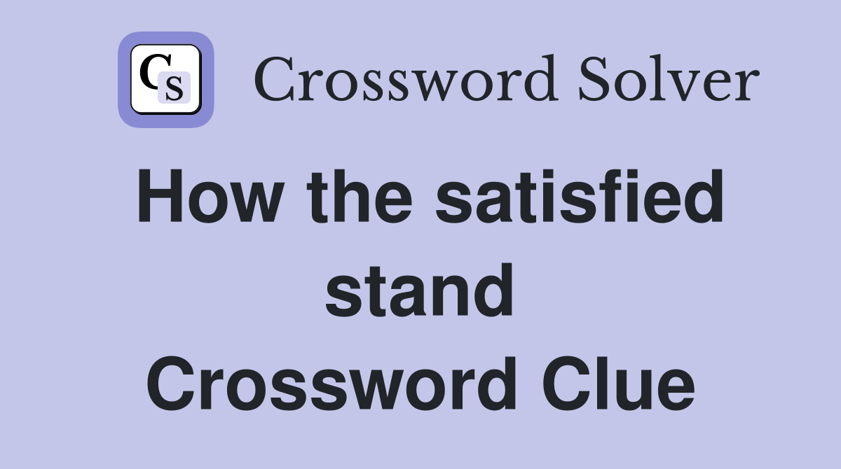 How the satisfied stand Crossword Clue