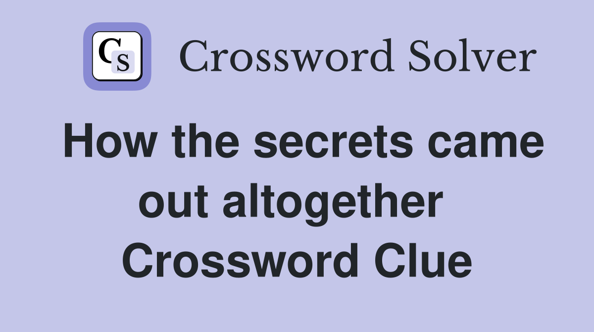 How the secrets came out altogether  Crossword Clue