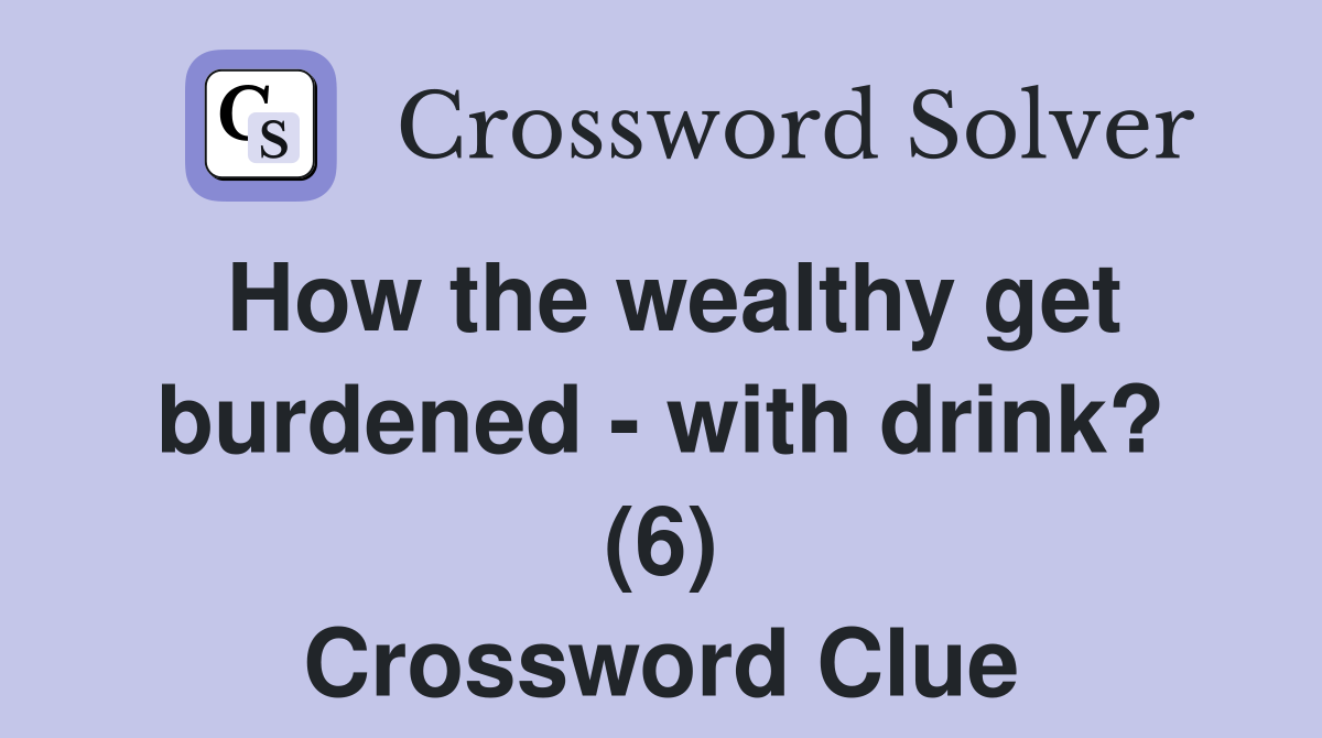 How the wealthy get burdened - with drink? (6) Crossword Clue