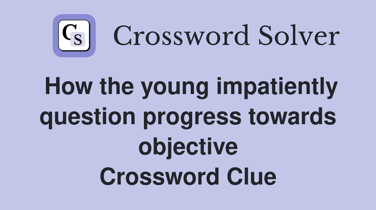 How the young impatiently question progress towards objective Crossword Clue