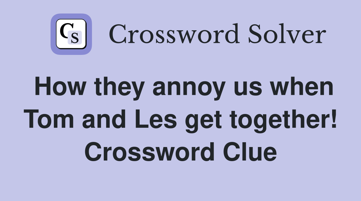 How they annoy us when Tom and Les get together! Crossword Clue