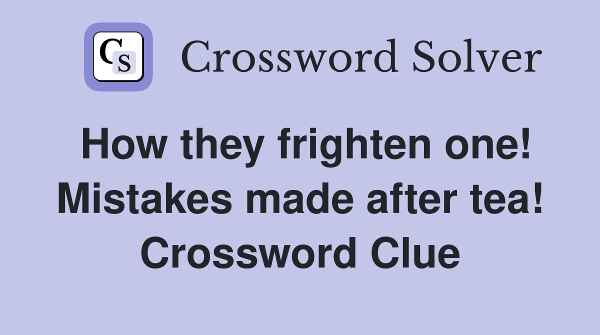 How they frighten one! Mistakes made after tea! Crossword Clue