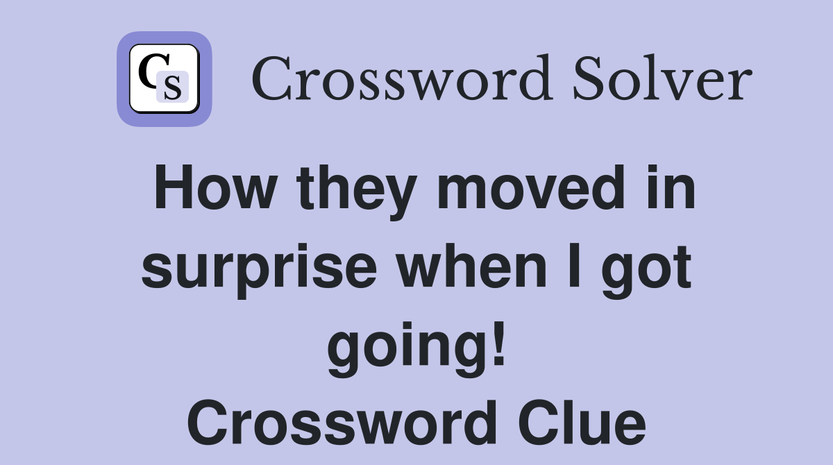 How they moved in surprise when I got going! Crossword Clue