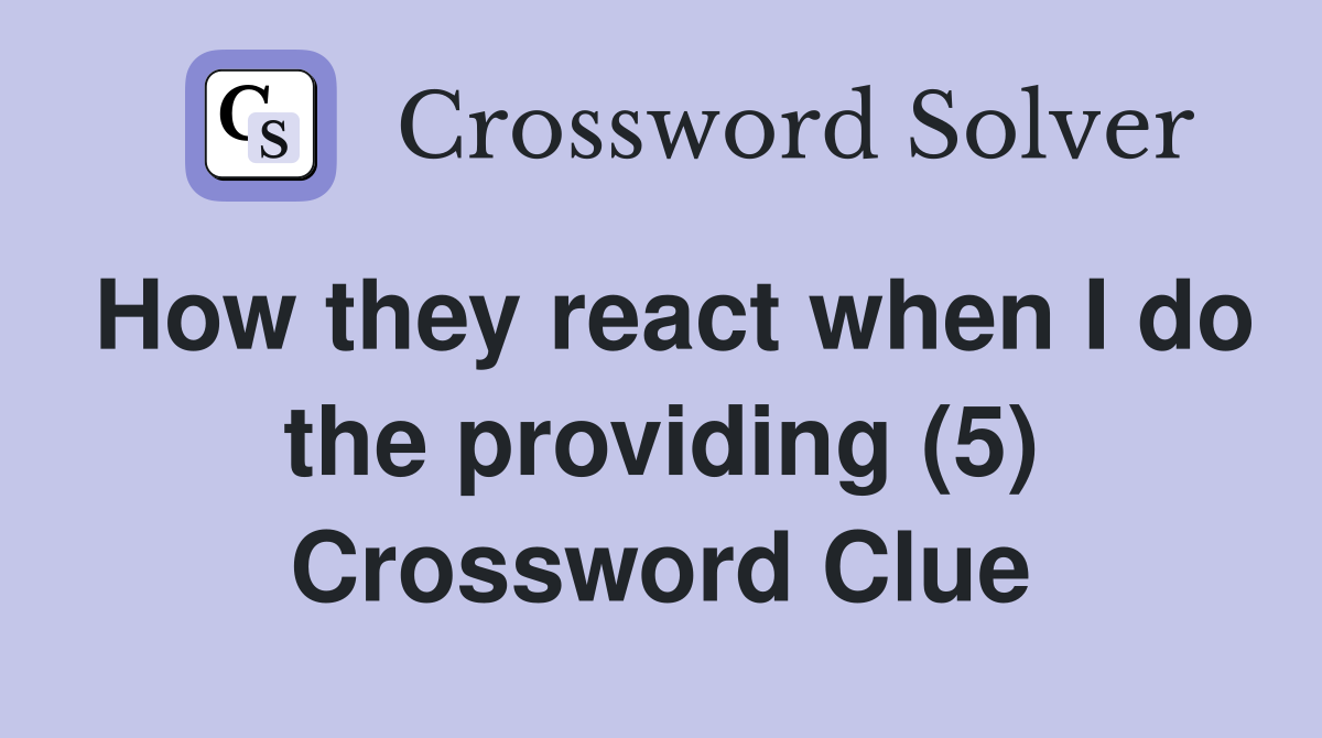 How they react when I do the providing (5) Crossword Clue