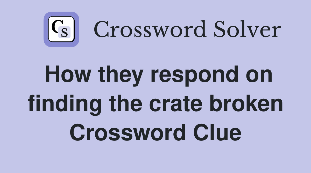 How they respond on finding the crate broken Crossword Clue