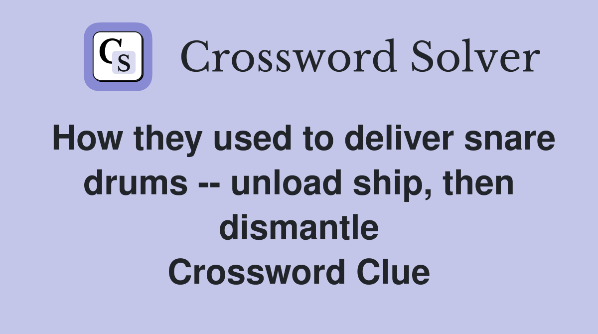 How they used to deliver snare drums -- unload ship, then dismantle Crossword Clue