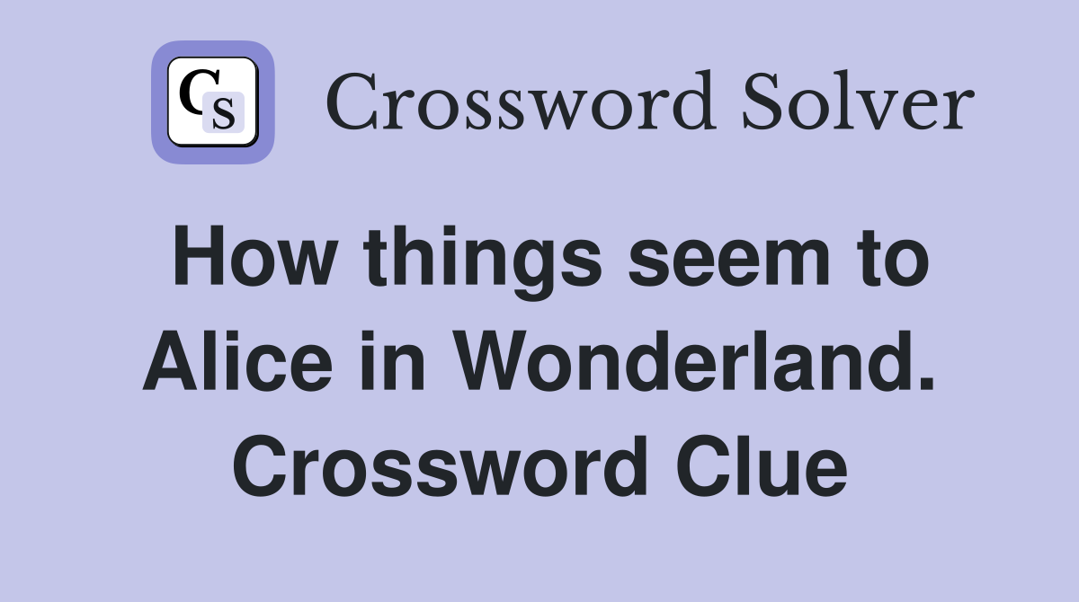 How things seem to Alice in Wonderland. Crossword Clue