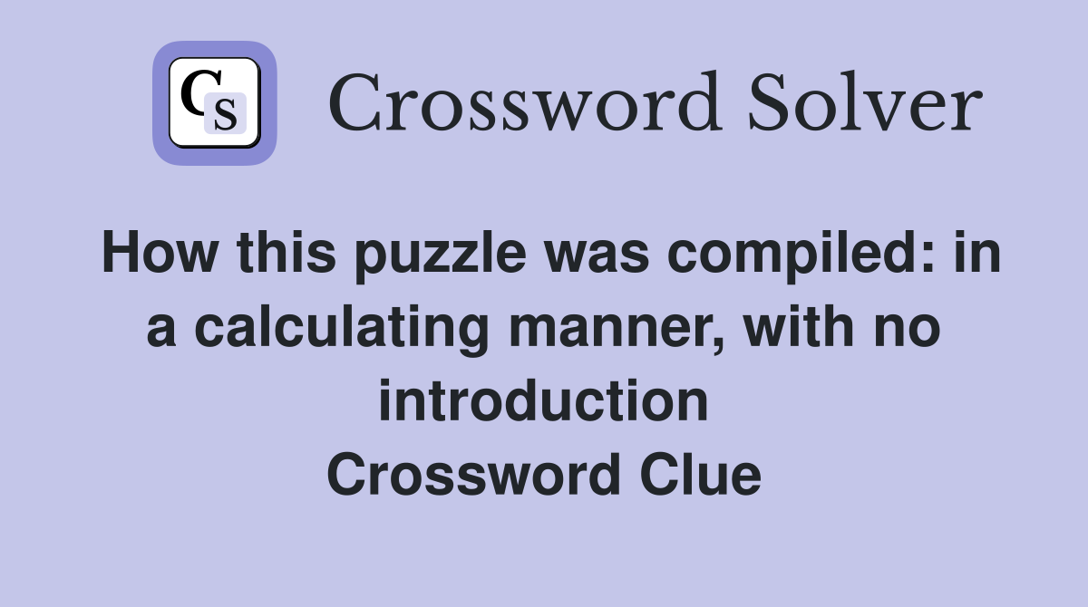 How this puzzle was compiled: in a calculating manner, with no introduction Crossword Clue