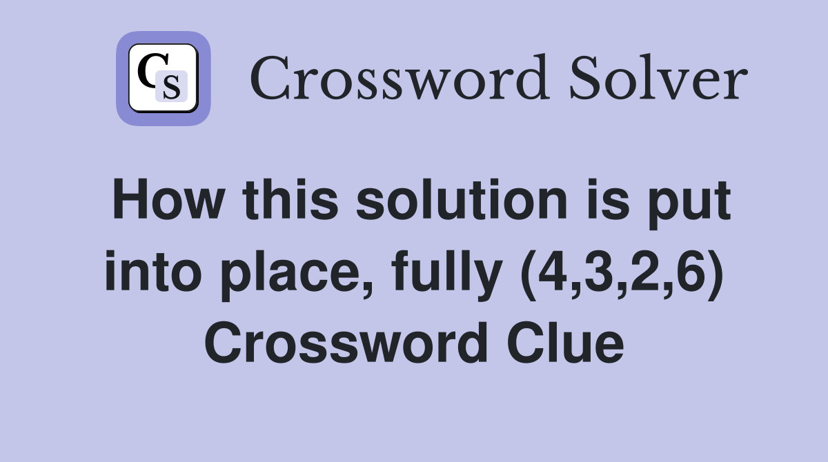 How this solution is put into place, fully (4,3,2,6) Crossword Clue