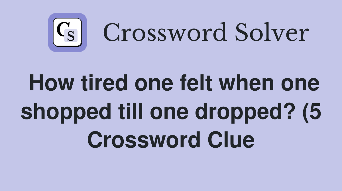 How tired one felt when one shopped till one dropped? (5) Crossword How tired one felt when one shopped till one dropped? (5) Crossword