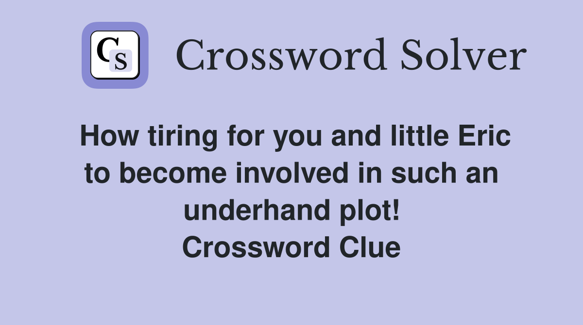 How tiring for you and little Eric to become involved in such an underhand plot! Crossword Clue
