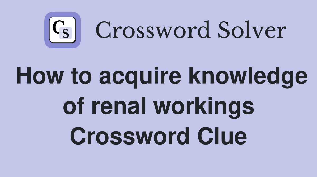 How to acquire knowledge of renal workings Crossword Clue