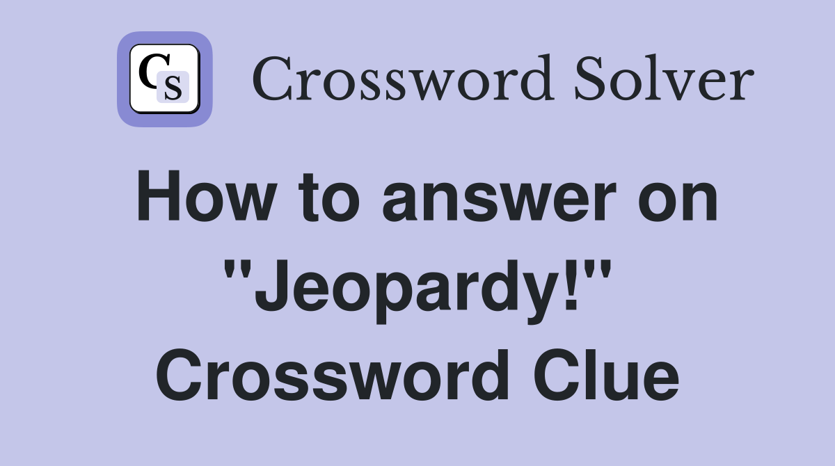 How to answer on "Jeopardy!" Crossword Clue