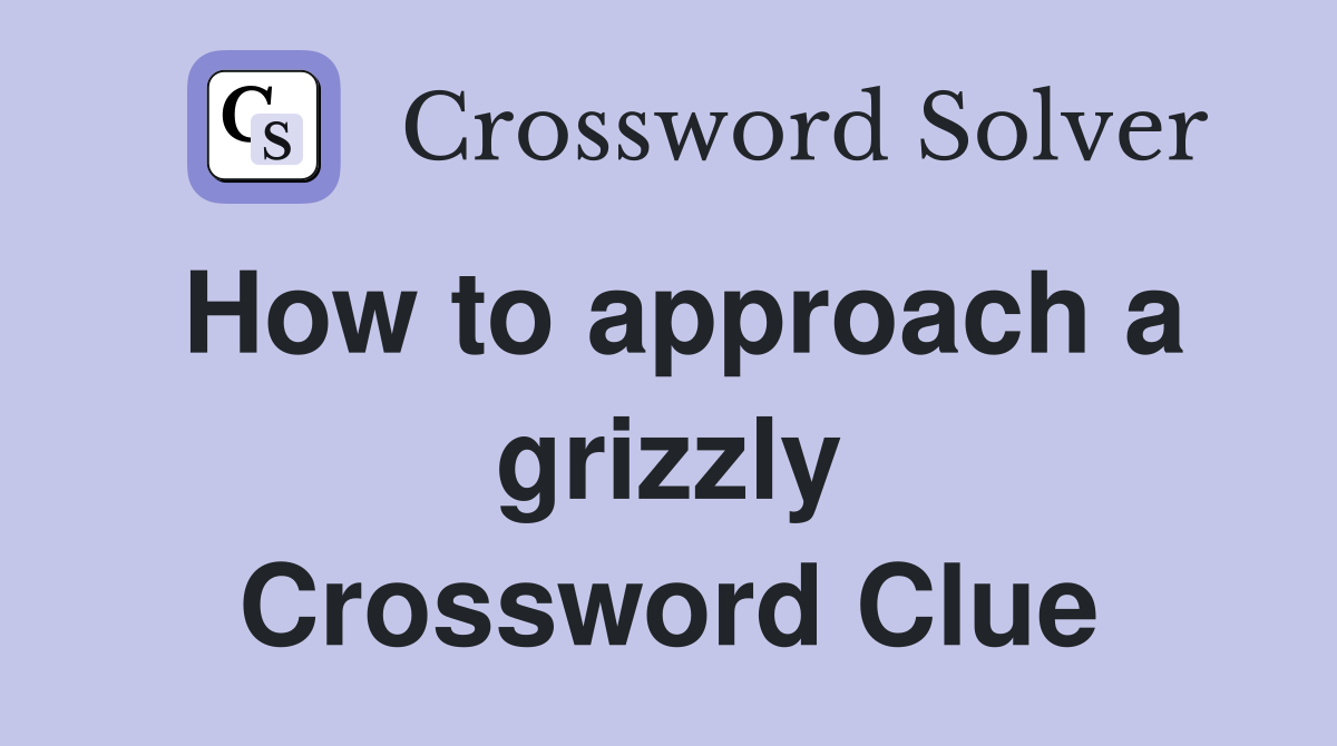 How to approach a grizzly Crossword Clue