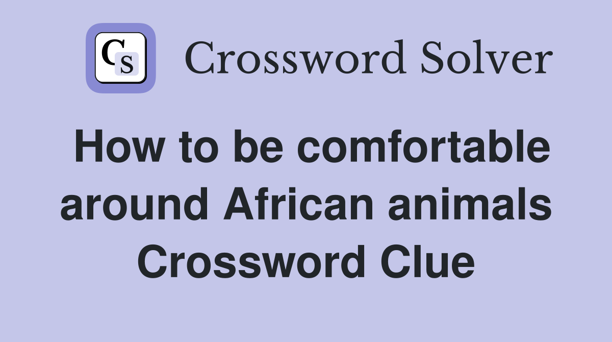 How to be comfortable around African animals Crossword Clue
