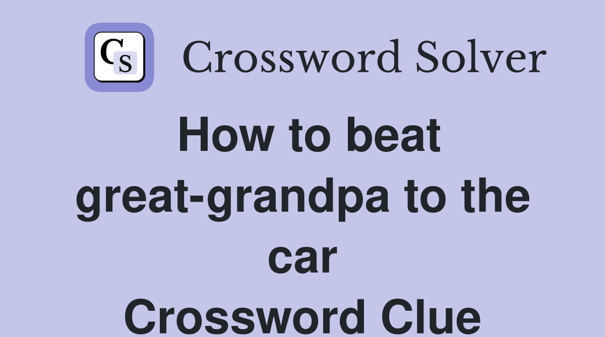 How to beat great-grandpa to the car Crossword Clue