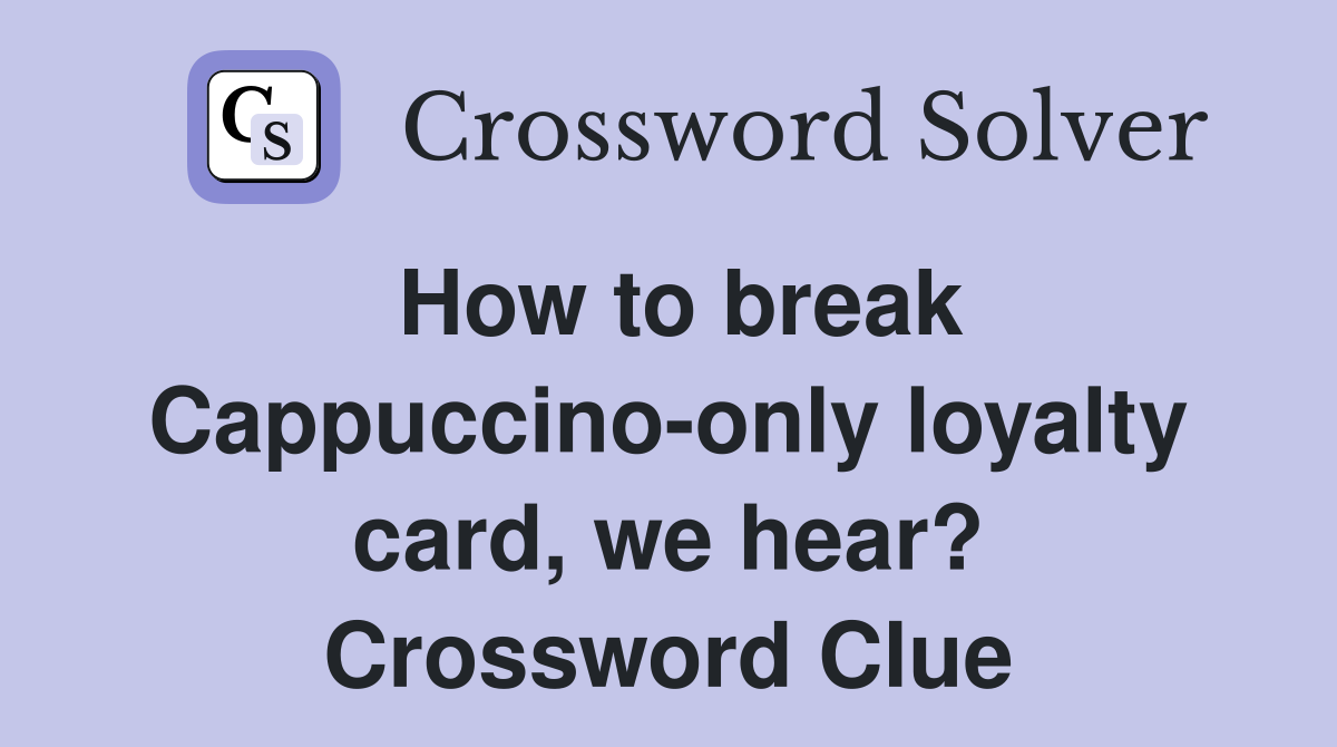 How to break Cappuccino-only loyalty card, we hear? Crossword Clue