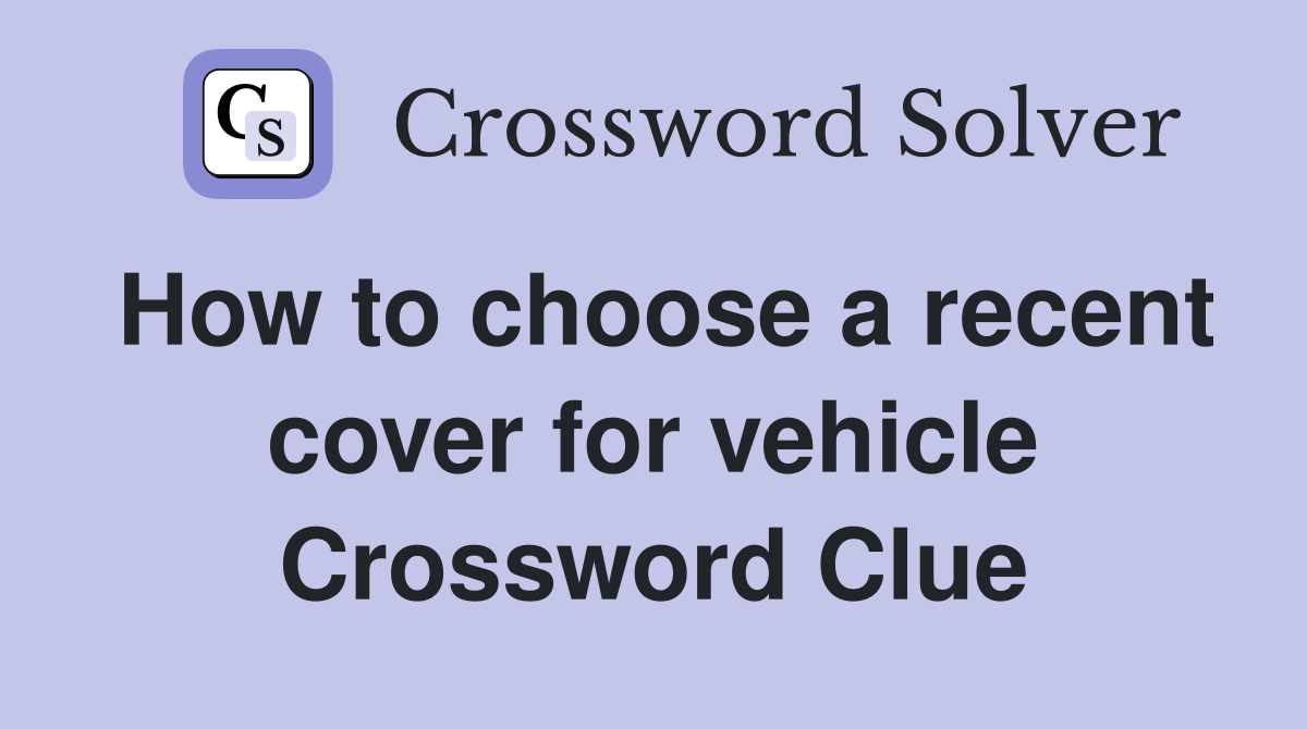 How to choose a recent cover for vehicle Crossword Clue