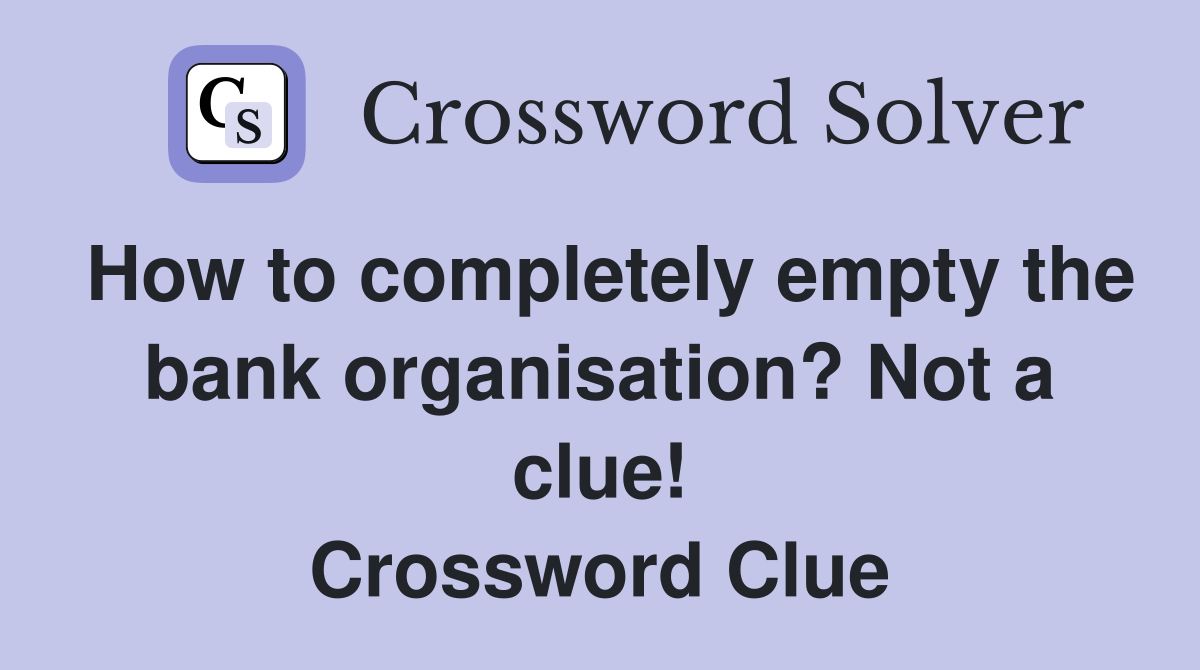 How to completely empty the bank organisation? Not a clue! Crossword Clue