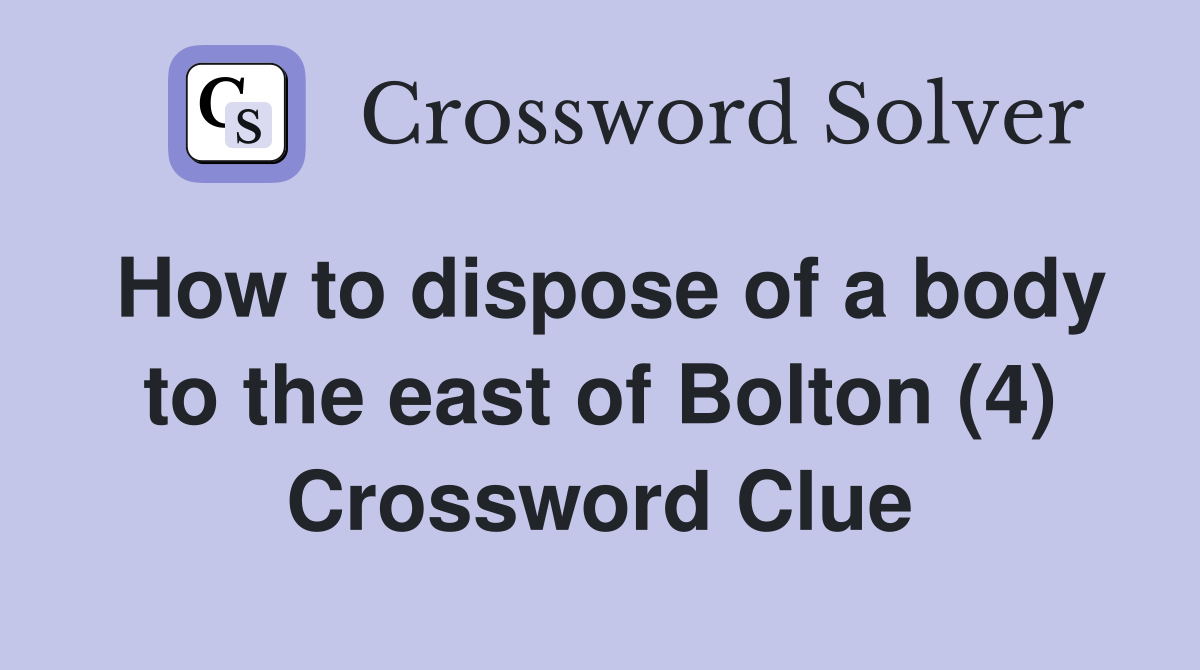 How to dispose of a body to the east of Bolton (4) Crossword Clue