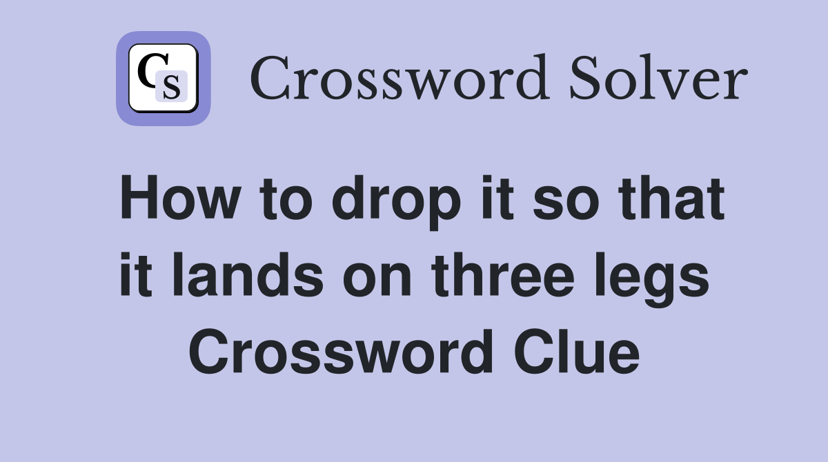 How to drop it so that it lands on three legs Crossword Clue