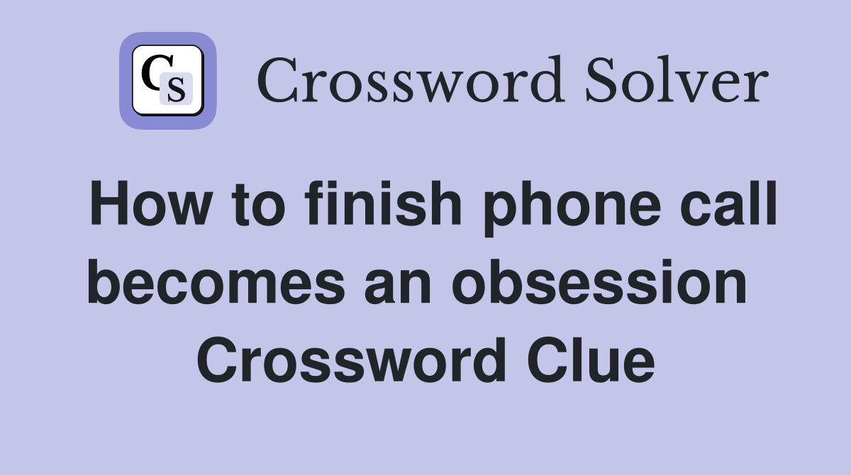 How to finish phone call becomes an obsession  Crossword Clue