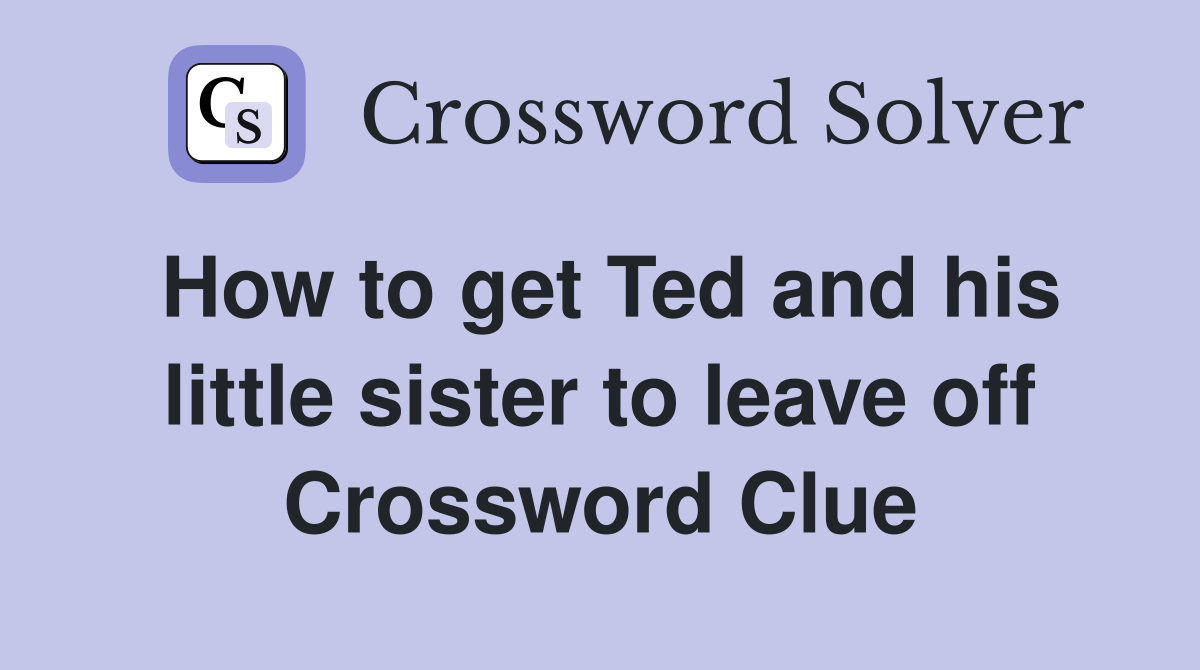 How to get Ted and his little sister to leave off Crossword Clue