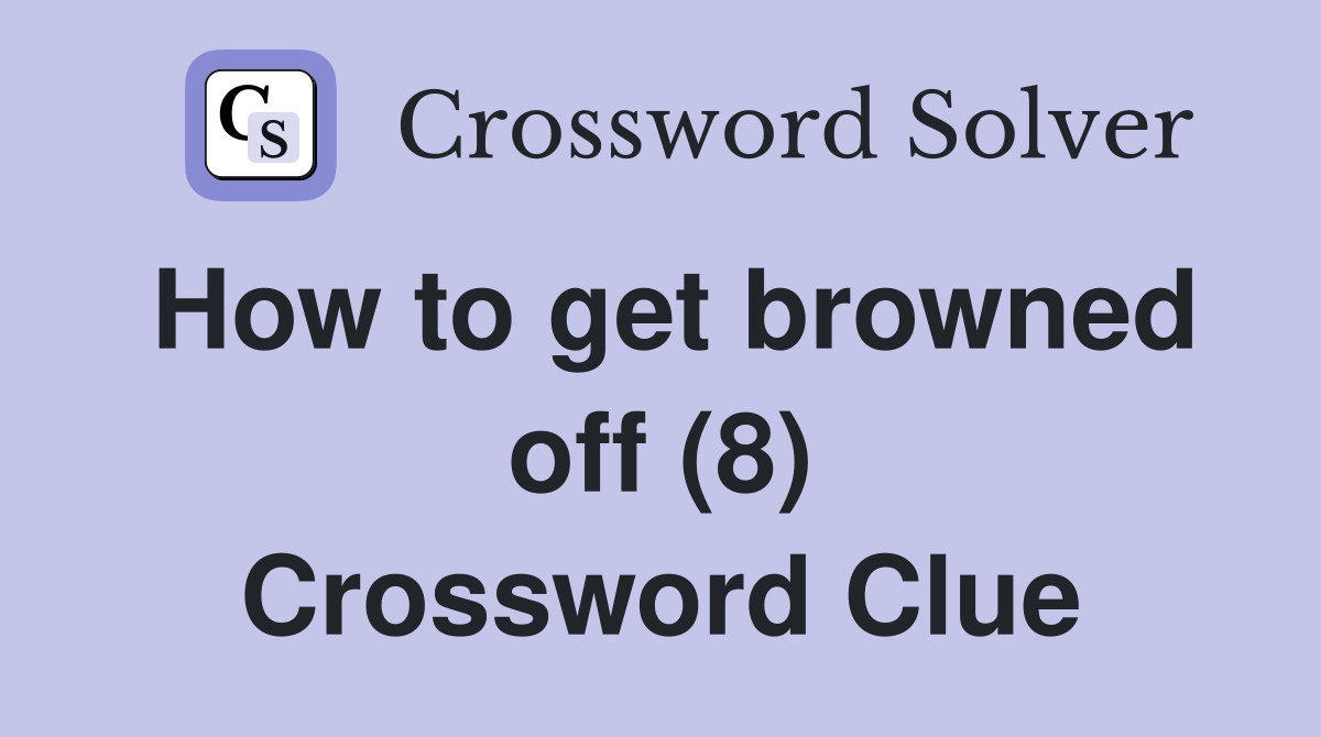 How to get browned off (8) Crossword Clue