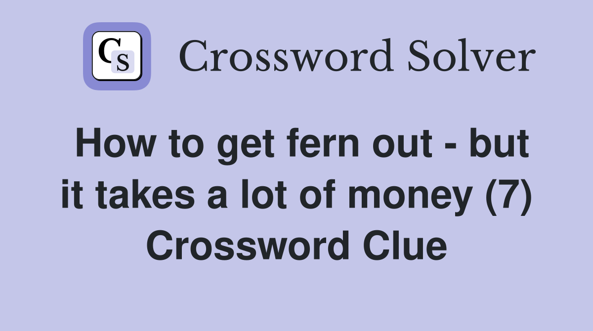 How to get fern out - but it takes a lot of money (7) Crossword Clue