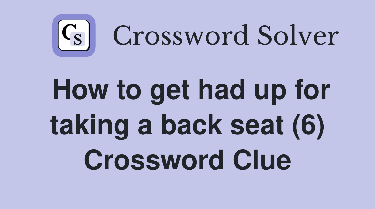 How to get had up for taking a back seat (6) Crossword Clue