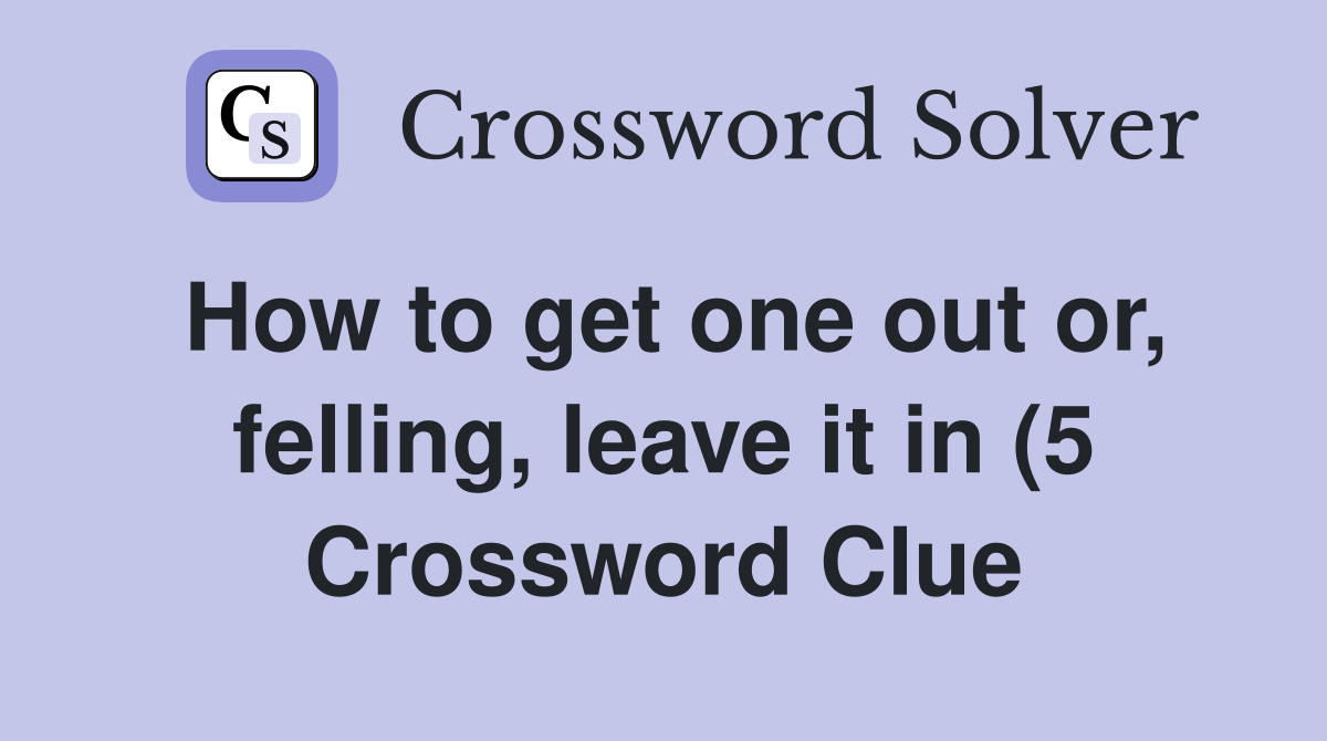 How to get one out or felling leave it in (5) Crossword Clue How to get one out or felling leave it in (5) Crossword Clue