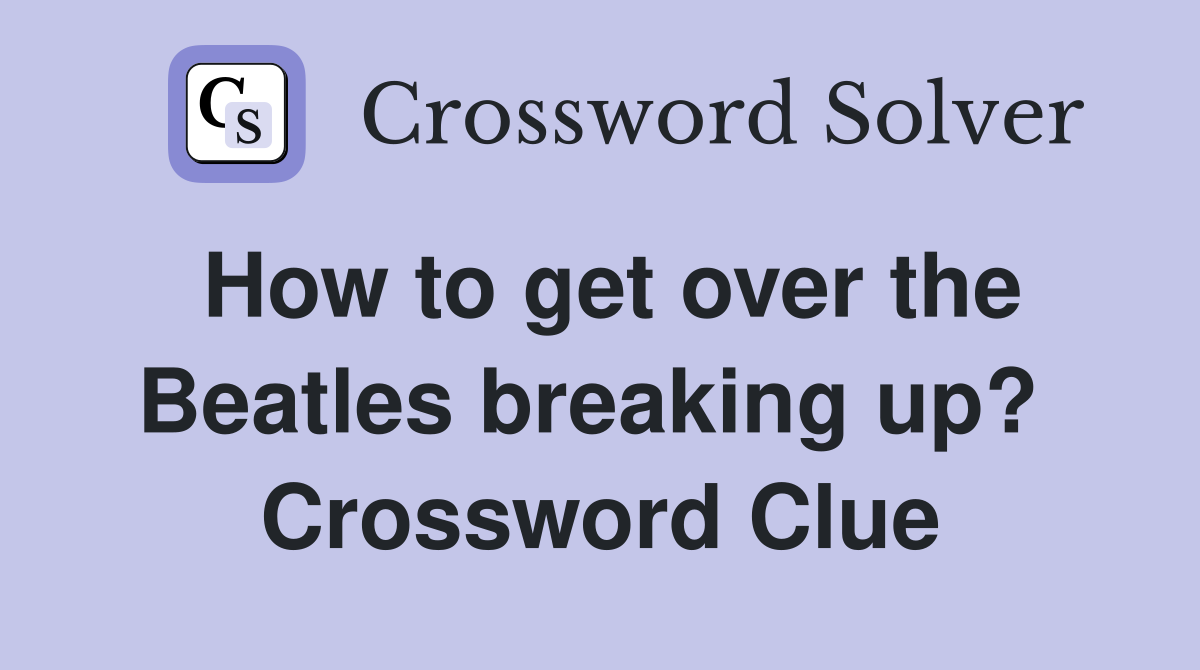 How to get over the Beatles breaking up?  Crossword Clue