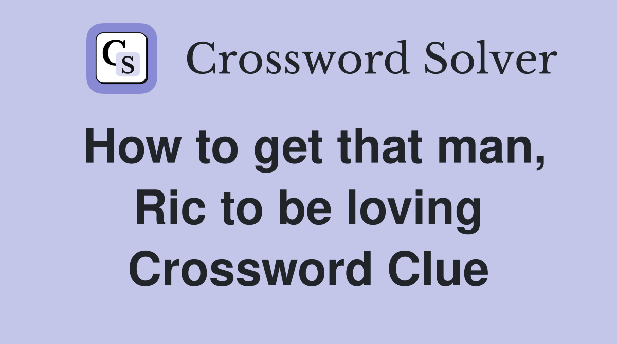 How to get that man, Ric to be loving Crossword Clue
