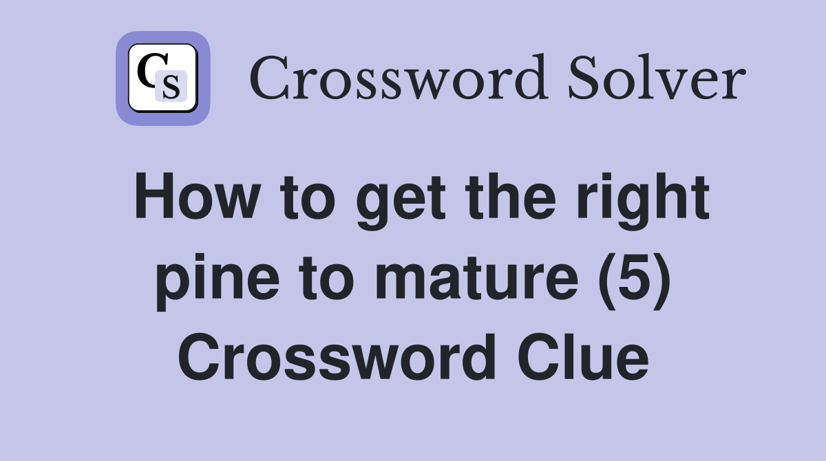 How to get the right pine to mature (5) Crossword Clue