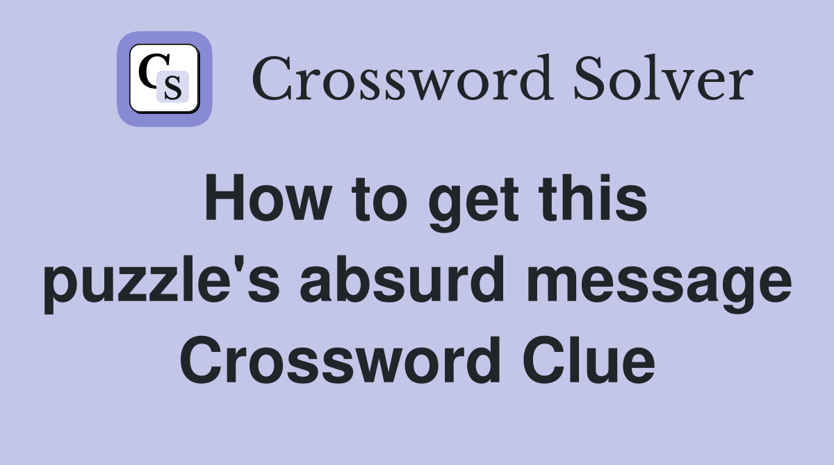 How to get this puzzle's absurd message Crossword Clue