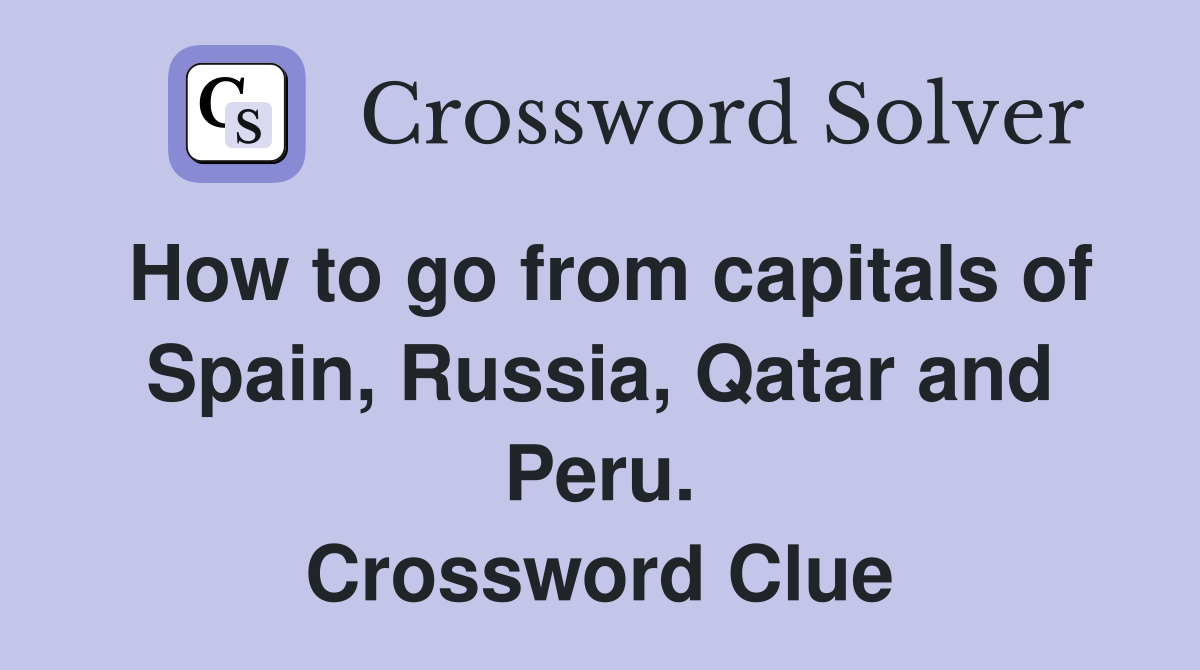 How to go from capitals of Spain, Russia, Qatar and Peru. Crossword Clue