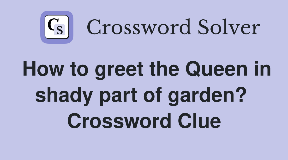 How to greet the Queen in shady part of garden?  Crossword Clue
