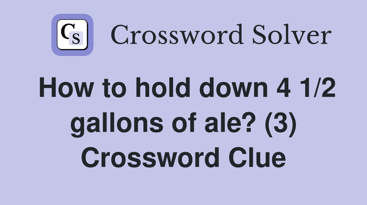 How to hold down 4 1/2 gallons of ale? (3) Crossword Clue