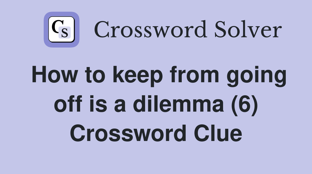 How to keep from going off is a dilemma (6) Crossword Clue