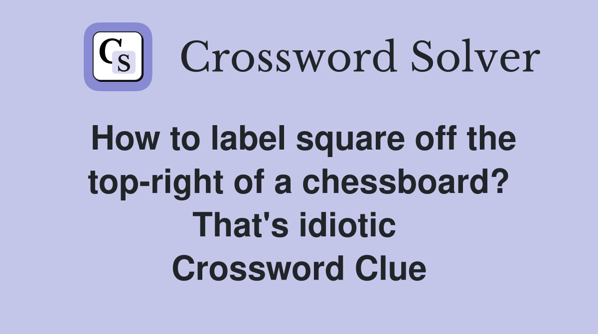 How to label square off the top-right of a chessboard? That's idiotic  Crossword Clue