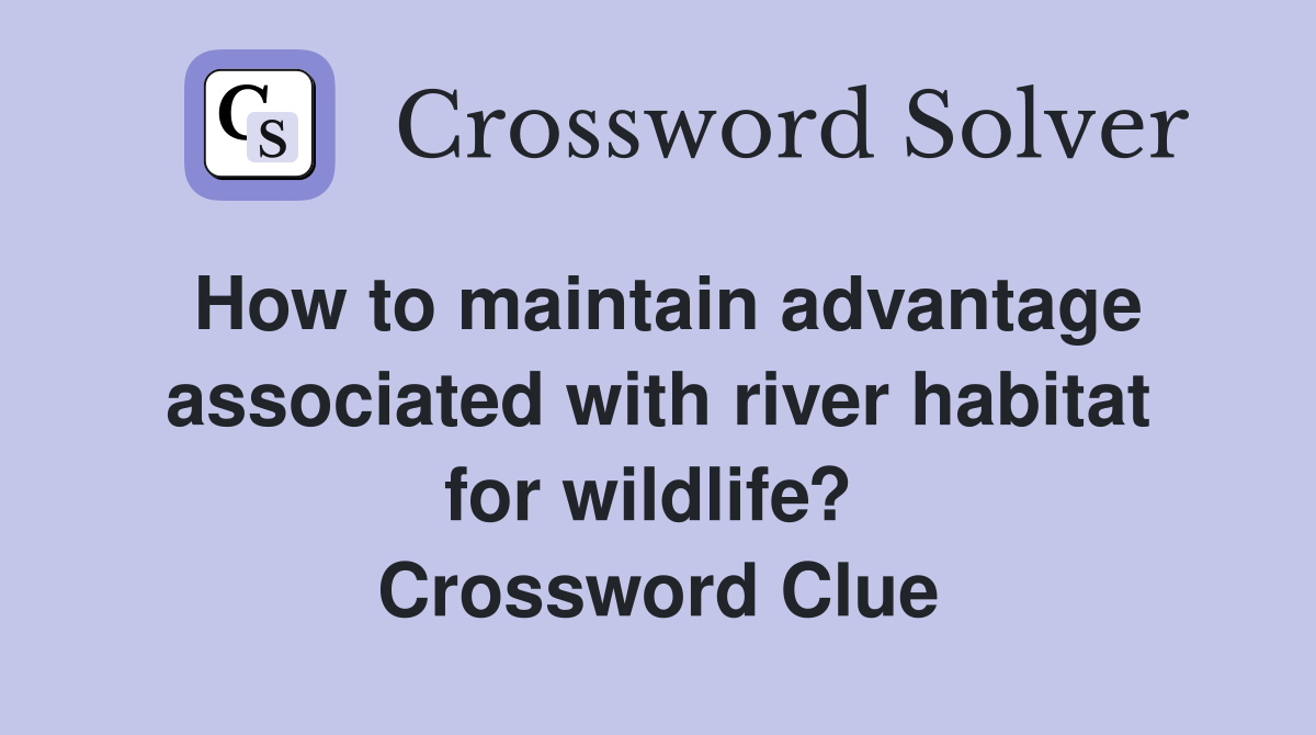 How to maintain advantage associated with river habitat for wildlife?  Crossword Clue