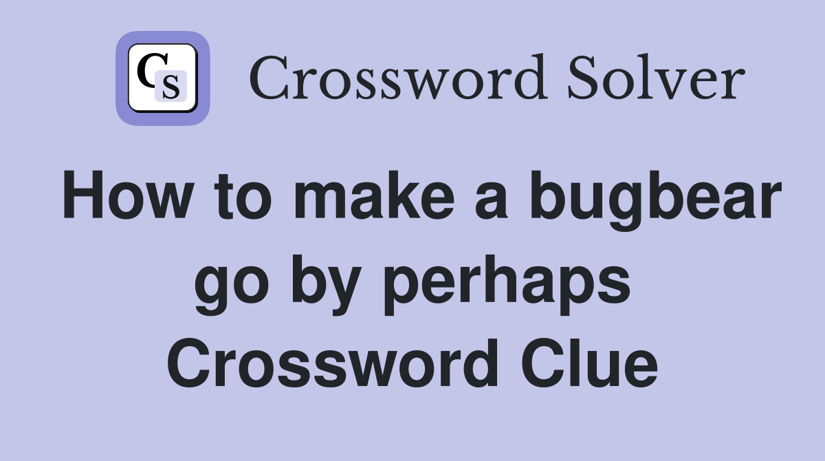 How to make a bugbear go by perhaps Crossword Clue