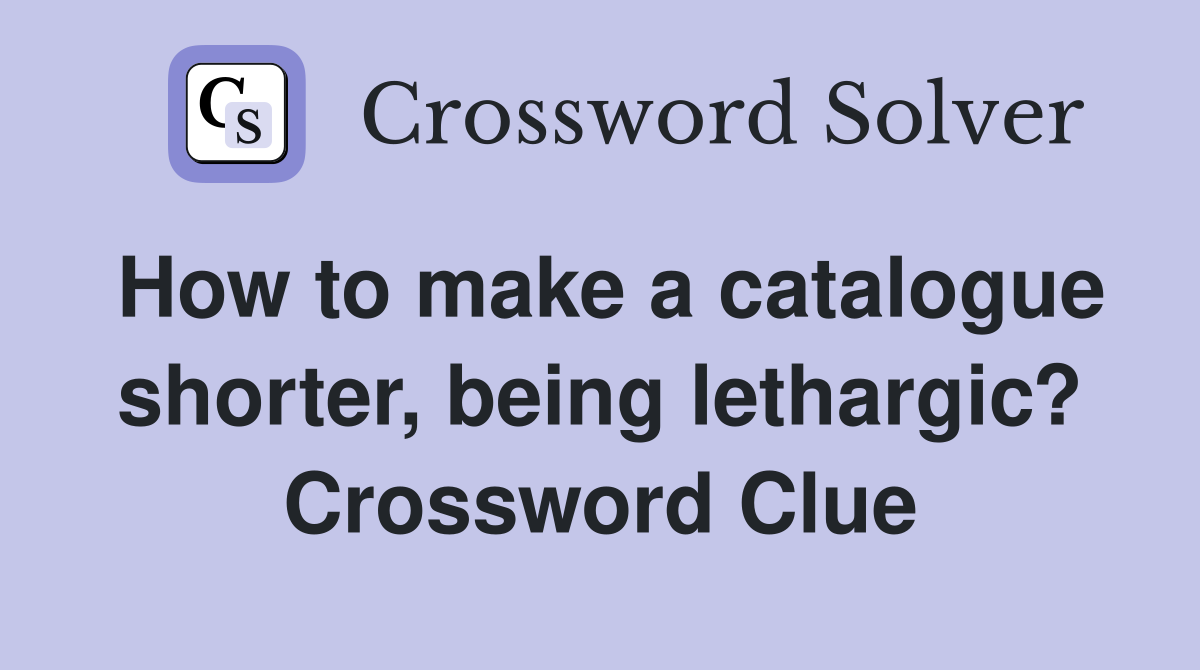 How to make a catalogue shorter, being lethargic? Crossword Clue