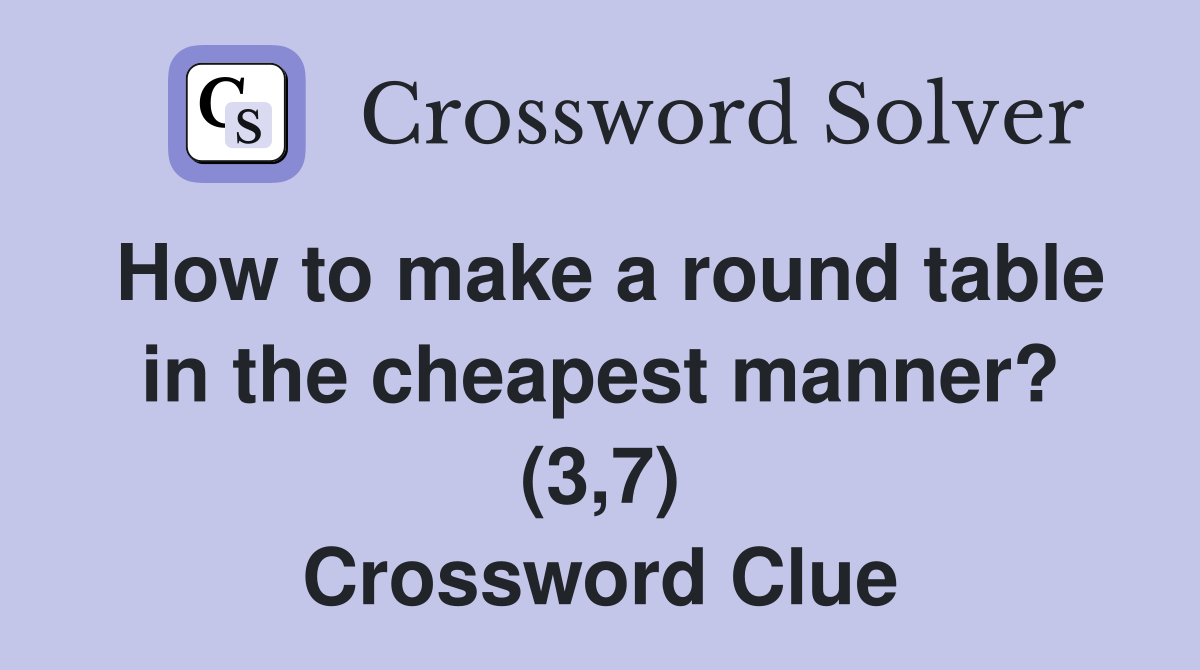 How to make a round table in the cheapest manner? (3,7) Crossword Clue