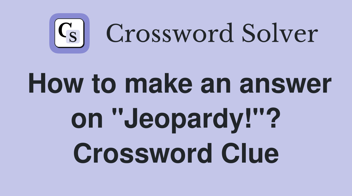 How to make an answer on "Jeopardy!"? Crossword Clue