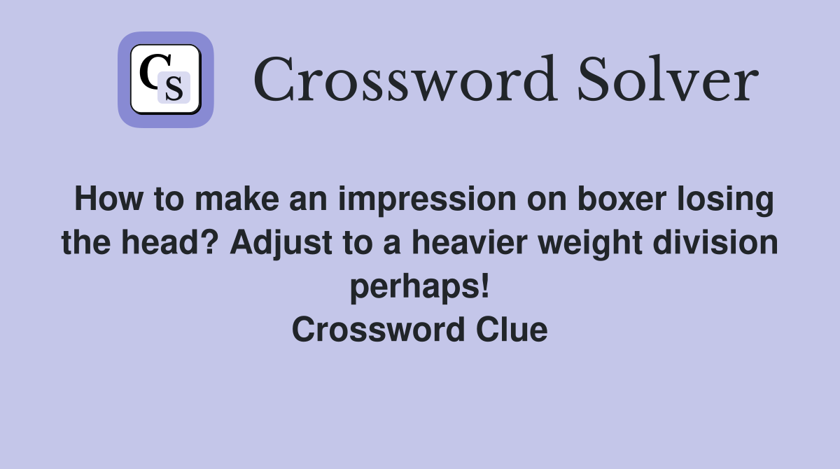 How to make an impression on boxer losing the head? Adjust to a heavier weight division perhaps! Crossword Clue