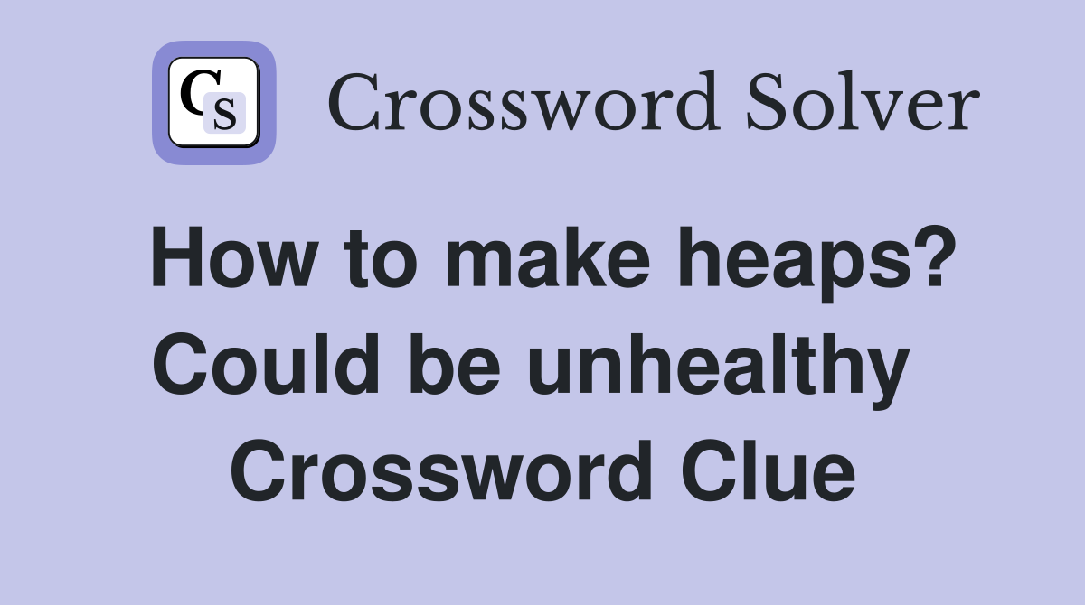 How to make heaps? Could be unhealthy  Crossword Clue