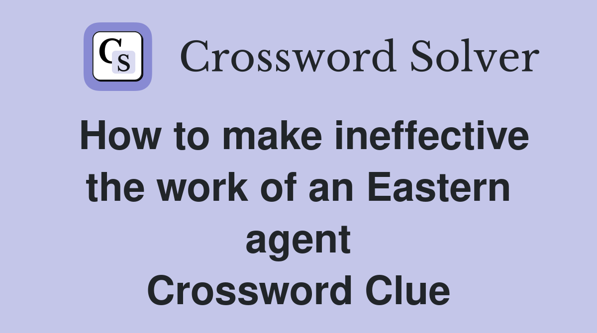 How to make ineffective the work of an Eastern agent Crossword Clue